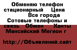 Обменяю телефон стационарный. › Цена ­ 1 500 - Все города Сотовые телефоны и связь » Обмен   . Ханты-Мансийский,Мегион г.